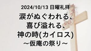 日曜礼拝（2024年10月13日）「涙がぬぐわれる、喜び溢れる、神の時(カイロス)〜仮庵の祭り〜」レビ記23章34−43節 ヨハネの黙示録21章3～4節