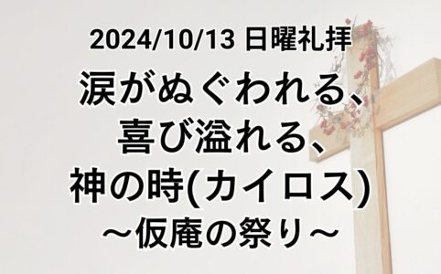 日曜礼拝（2024年10月13日）「涙がぬぐわれる、喜び溢れる、神の時(カイロス)〜仮庵の祭り〜」レビ記23章34−43節 ヨハネの黙示録21章3～4節