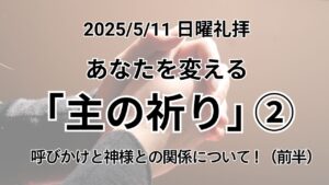 日曜礼拝（2025年5月11日）〜あなたを変える「主の祈り」〜No.2「呼びかけと神様との関係について！（前半）」マタイの福音書6章9−10節