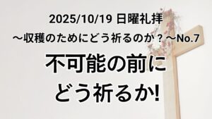 主日礼拝（2025年10月19日）〜収穫のためにどう祈るか？〜シリーズ No.7 『不可能の前にどう祈るか！』