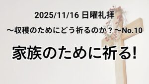 主日礼拝（2025年11月16日）〜収穫のためにどう祈るのか?〜シリーズNo.10『家族のために祈る！』ヘブル11章7節